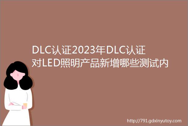 DLC认证2023年DLC认证对LED照明产品新增哪些测试内容