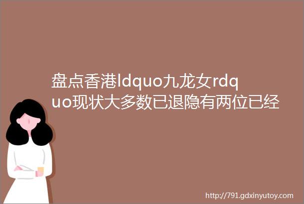 盘点香港ldquo九龙女rdquo现状大多数已退隐有两位已经离开了我们