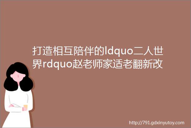 打造相互陪伴的ldquo二人世界rdquo赵老师家适老翻新改造的故事