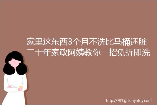 家里这东西3个月不洗比马桶还脏二十年家政阿姨教你一招免拆即洗30秒干净如新