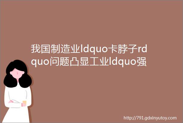 我国制造业ldquo卡脖子rdquo问题凸显工业ldquo强基rdquo迫在眉睫