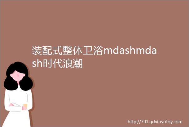 装配式整体卫浴mdashmdash时代浪潮