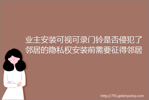 业主安装可视可录门铃是否侵犯了邻居的隐私权安装前需要征得邻居同意吗