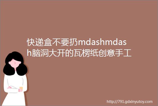 快递盒不要扔mdashmdash脑洞大开的瓦楞纸创意手工