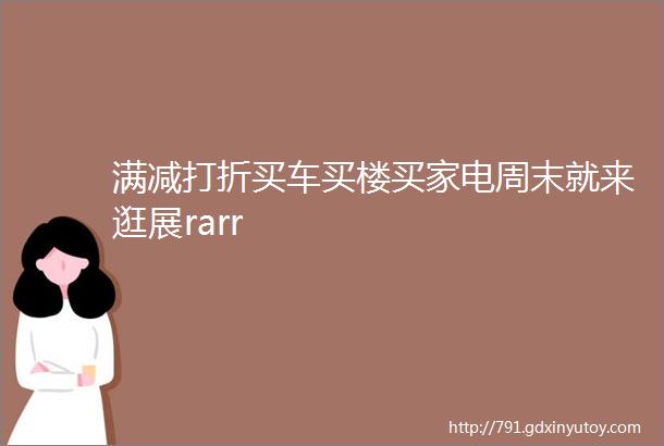 满减打折买车买楼买家电周末就来逛展rarr