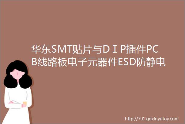 华东SMT贴片与DⅠP插件PCB线路板电子元器件ESD防静电耗材辅料线上采购商城销售名录大全PCBA电路板工厂采购必备