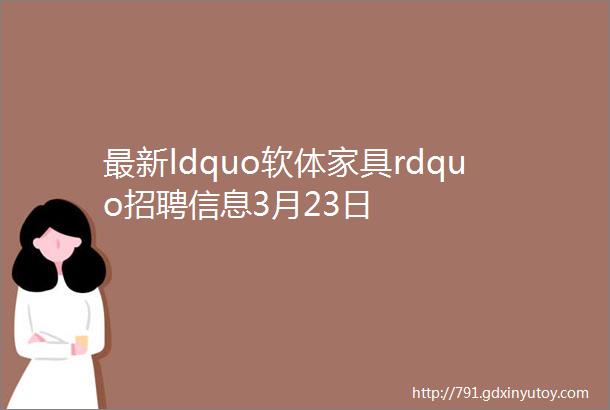 最新ldquo软体家具rdquo招聘信息3月23日