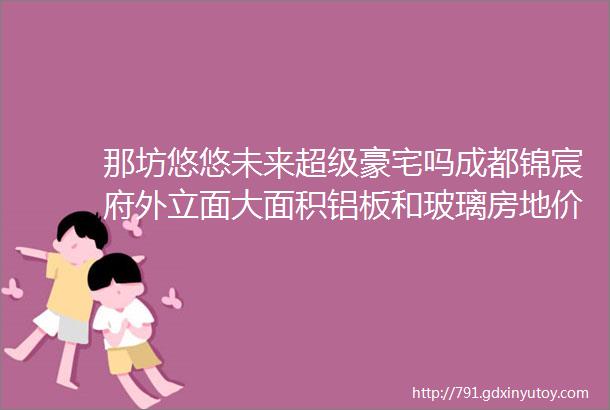 那坊悠悠未来超级豪宅吗成都锦宸府外立面大面积铝板和玻璃房地价差超2万首批次84套住宅均价44217元㎡冻资170万