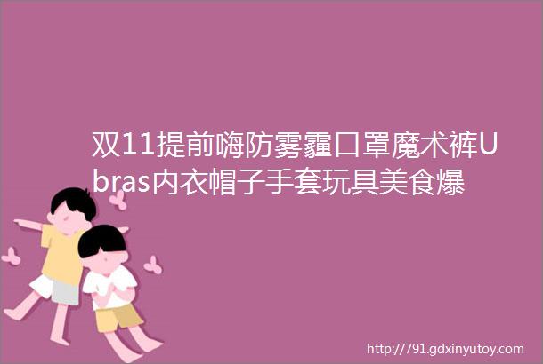 双11提前嗨防雾霾口罩魔术裤Ubras内衣帽子手套玩具美食爆款返场全年最低价