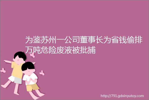 为鉴苏州一公司董事长为省钱偷排万吨危险废液被批捕