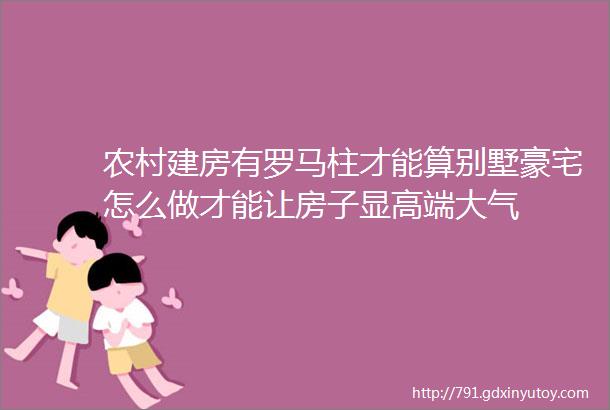 农村建房有罗马柱才能算别墅豪宅怎么做才能让房子显高端大气