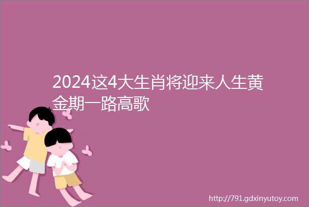 2024这4大生肖将迎来人生黄金期一路高歌