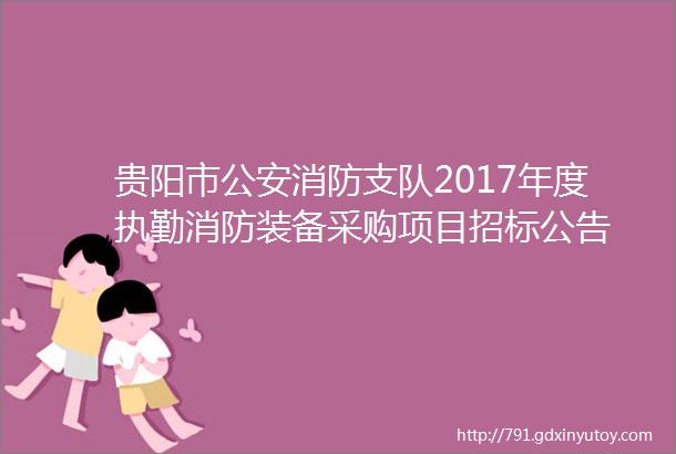 贵阳市公安消防支队2017年度执勤消防装备采购项目招标公告