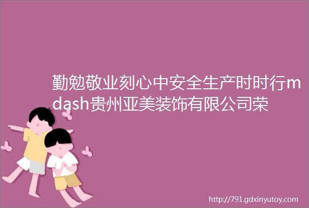 勤勉敬业刻心中安全生产时时行mdash贵州亚美装饰有限公司荣获ldquo平安班组rdquo荣誉称号