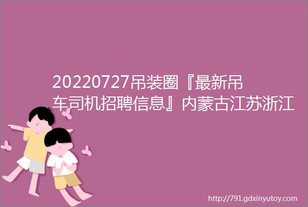 20220727吊装圈『最新吊车司机招聘信息』内蒙古江苏浙江上海江苏广东山东汽车吊随车吊司机扫码电话吊车车主