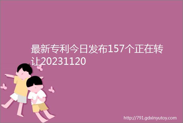 最新专利今日发布157个正在转让20231120