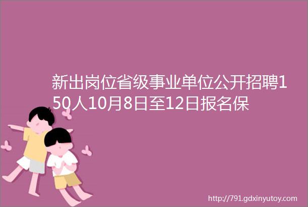 新出岗位省级事业单位公开招聘150人10月8日至12日报名保定招聘信息最新