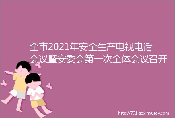 全市2021年安全生产电视电话会议暨安委会第一次全体会议召开