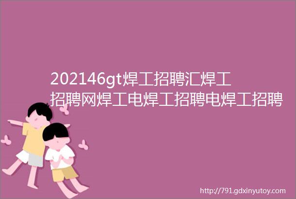 202146gt焊工招聘汇焊工招聘网焊工电焊工招聘电焊工招聘网站焊工招聘信息电焊工找工作焊工招聘群焊工招聘