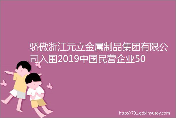 骄傲浙江元立金属制品集团有限公司入围2019中国民营企业500强