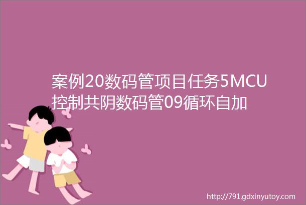 案例20数码管项目任务5MCU控制共阴数码管09循环自加