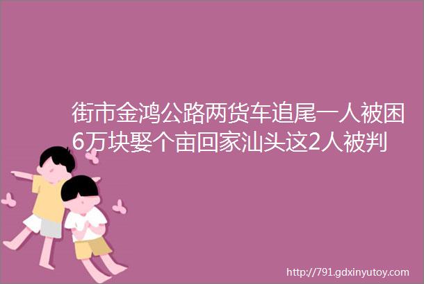 街市金鸿公路两货车追尾一人被困6万块娶个亩回家汕头这2人被判刑了