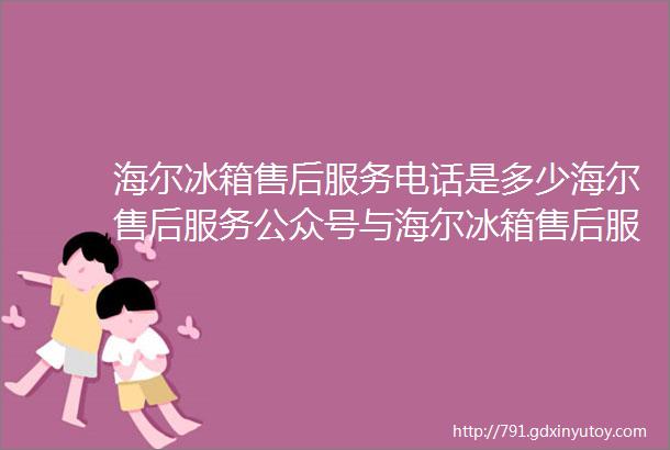 海尔冰箱售后服务电话是多少海尔售后服务公众号与海尔冰箱售后服务维修海尔冰箱不制冷怎么处理