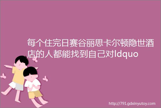 每个住完日赛谷丽思卡尔顿隐世酒店的人都能找到自己对ldquo隐世的定义rdquo