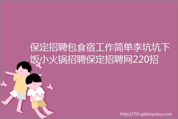 保定招聘包食宿工作简单李坑坑下饭小火锅招聘保定招聘网220招聘信息汇总2