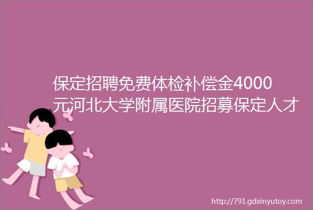 保定招聘免费体检补偿金4000元河北大学附属医院招募保定人才网129招聘信息汇总3