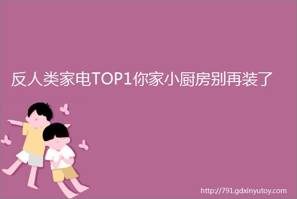 反人类家电TOP1你家小厨房别再装了