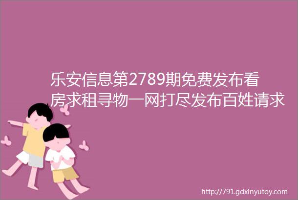 乐安信息第2789期免费发布看房求租寻物一网打尽发布百姓请求