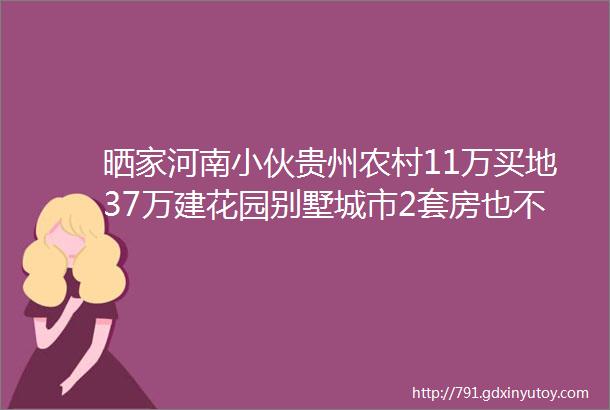 晒家河南小伙贵州农村11万买地37万建花园别墅城市2套房也不换