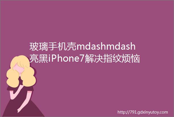 玻璃手机壳mdashmdash亮黑iPhone7解决指纹烦恼最好的方法