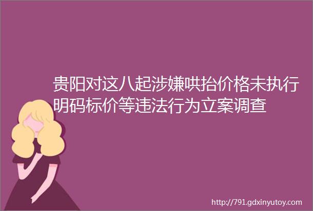 贵阳对这八起涉嫌哄抬价格未执行明码标价等违法行为立案调查