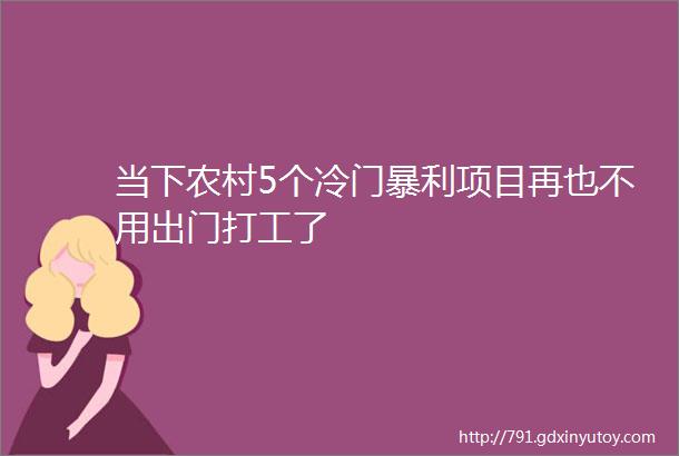 当下农村5个冷门暴利项目再也不用出门打工了