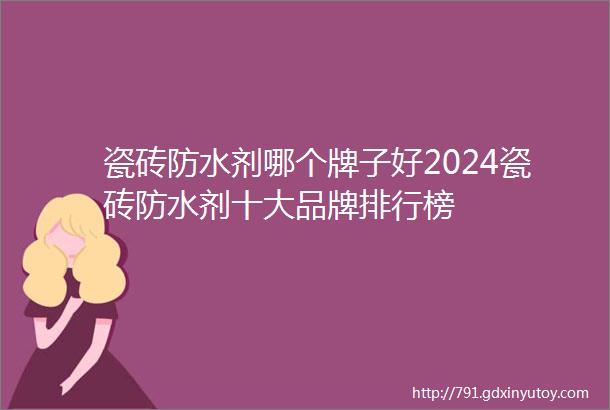 瓷砖防水剂哪个牌子好2024瓷砖防水剂十大品牌排行榜