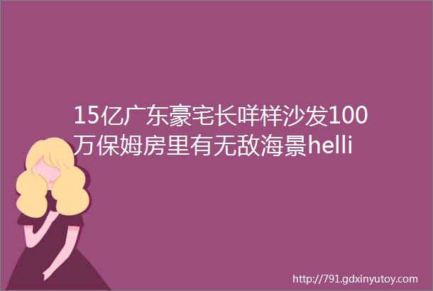 15亿广东豪宅长咩样沙发100万保姆房里有无敌海景hellip