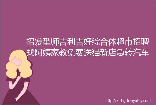 招发型师吉利吉好综合体超市招聘找阿姨家教免费送猫新店急转汽车租赁求职拼车二手打听宠物房源出租求租