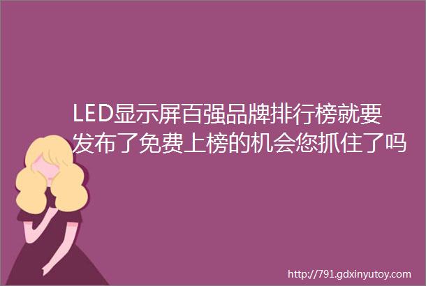 LED显示屏百强品牌排行榜就要发布了免费上榜的机会您抓住了吗