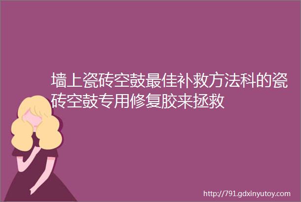 墙上瓷砖空鼓最佳补救方法科的瓷砖空鼓专用修复胶来拯救