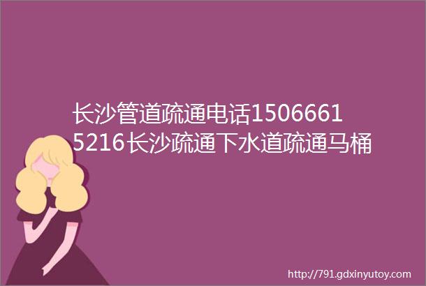 长沙管道疏通电话15066615216长沙疏通下水道疏通马桶电话建议收藏