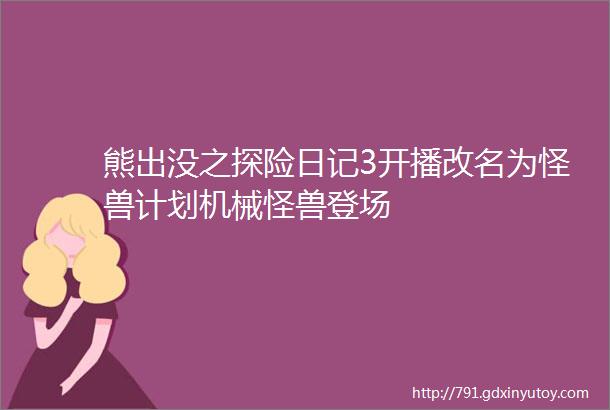 熊出没之探险日记3开播改名为怪兽计划机械怪兽登场