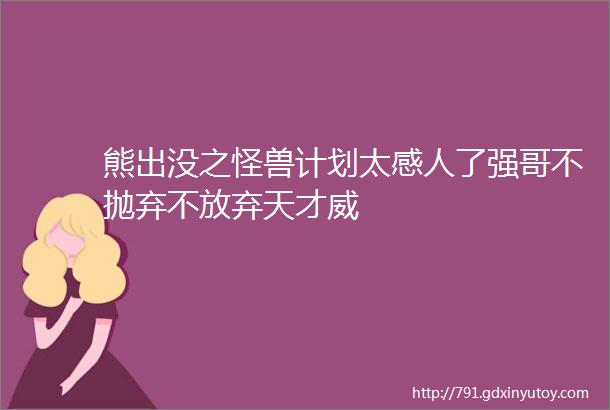 熊出没之怪兽计划太感人了强哥不抛弃不放弃天才威