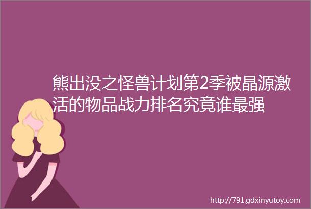 熊出没之怪兽计划第2季被晶源激活的物品战力排名究竟谁最强