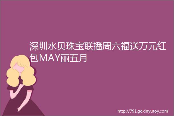 深圳水贝珠宝联播周六福送万元红包MAY丽五月