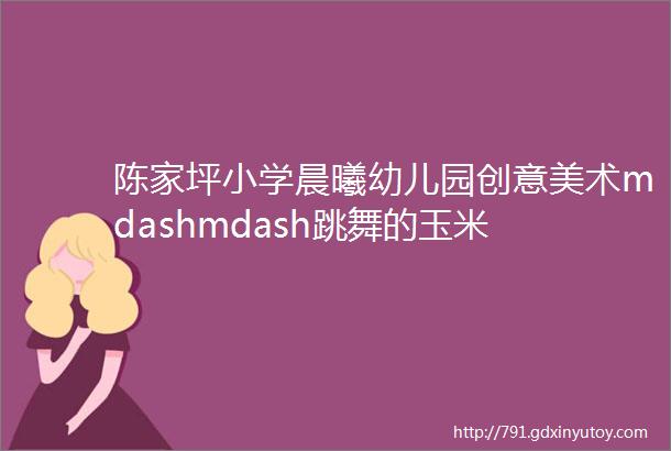 陈家坪小学晨曦幼儿园创意美术mdashmdash跳舞的玉米