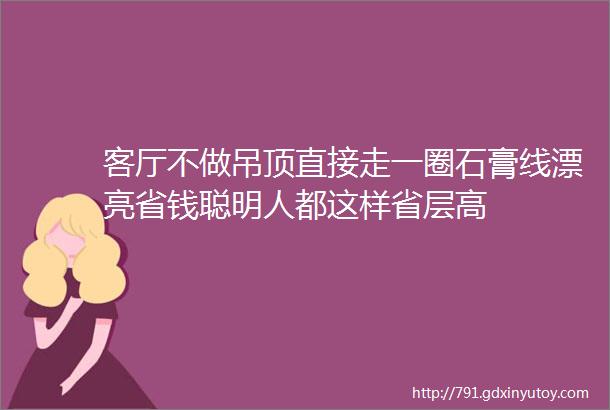 客厅不做吊顶直接走一圈石膏线漂亮省钱聪明人都这样省层高