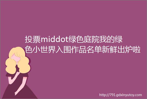 投票middot绿色庭院我的绿色小世界入围作品名单新鲜出炉啦快来投票吧