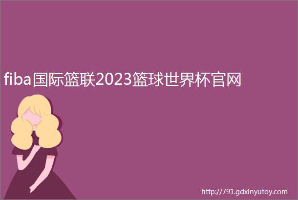 fiba国际篮联2023篮球世界杯官网